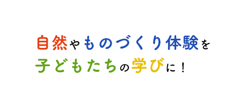自然やものづくり体験を
				 子どもたちの学びに！